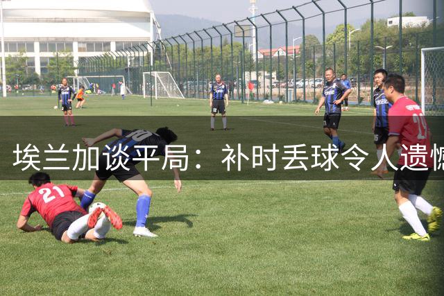 埃兰加谈平局：补时丢球令人遗憾 新帅执教三周初见成效