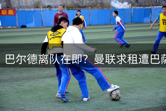 巴尔德离队在即？曼联求租遭巴萨回绝，红蓝军团坚持卖断