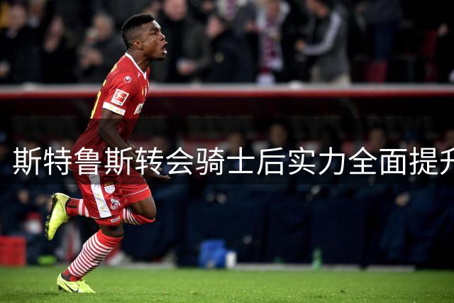 斯特鲁斯转会骑士后实力全面提升