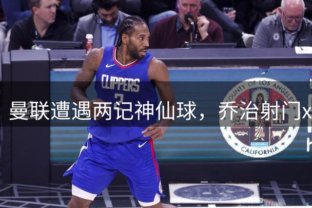 曼联遭遇两记神仙球，乔治射门xG值仅0.04，奈尔斯世界波0.03