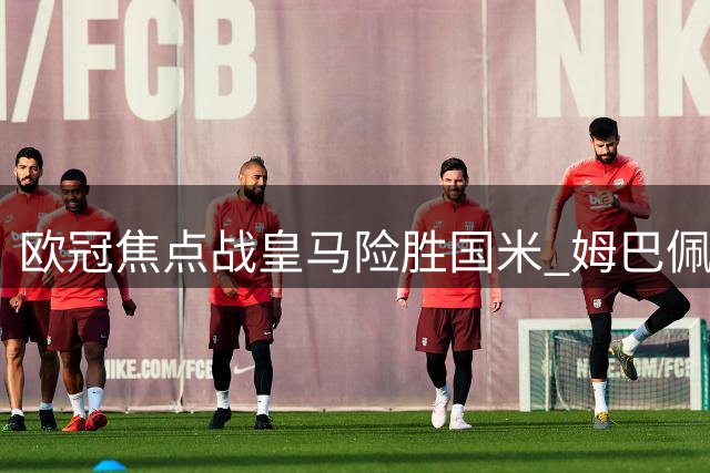 欧冠焦点战皇马险胜国米 姆巴佩建功门将失误致胜