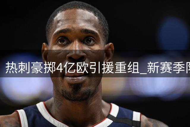 热刺豪掷4亿欧引援重组 新赛季队长班子出炉