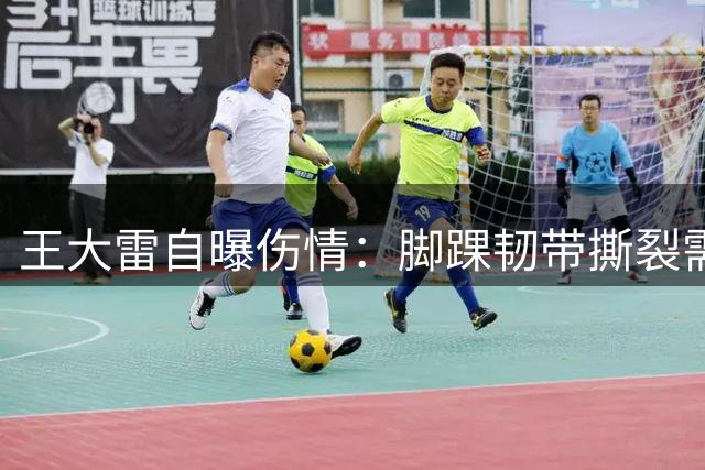 王大雷自曝伤情：脚踝韧带撕裂需康复 呼吁外界停止猜测