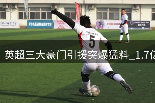 英超三大豪门引援突爆猛料 1.7亿妖星+世界杯冠军引爆转会市场