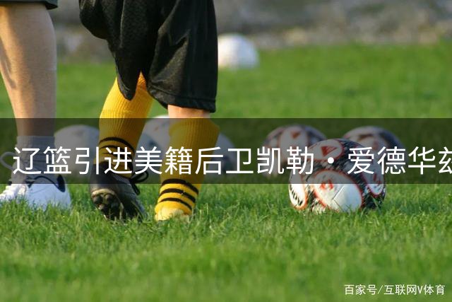 辽篮引进美籍后卫凯勒·爱德华兹补强阵容