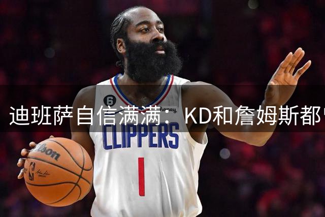 迪班萨自信满满：KD和詹姆斯都曾观战我的初中比赛