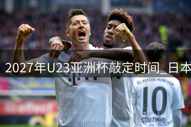 2027年U23亚洲杯敲定时间 日本有望承办奥运预选赛
