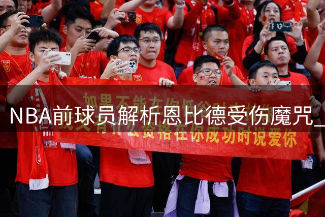 NBA前球员解析恩比德受伤魔咒 关键习惯成健康隐患